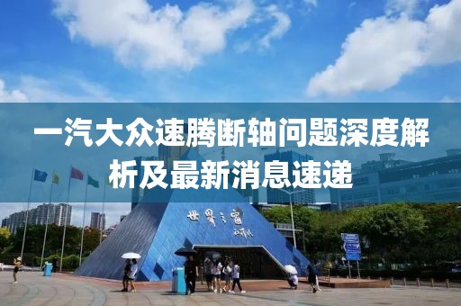 一汽大众速腾断轴问题深度解析及最新消息速递