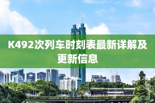 K492次列车时刻表最新详解及更新信息