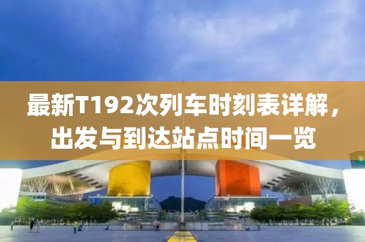 最新T192次列车时刻表详解，出发与到达站点时间一览