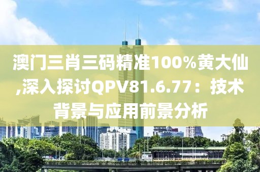 澳门三肖三码精准100%黄大仙,深入探讨QPV81.6.77：技术背景与应用前景分析