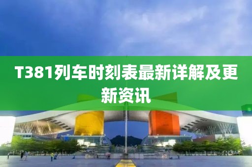T381列车时刻表最新详解及更新资讯
