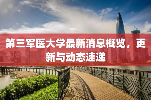 第三军医大学最新消息概览，更新与动态速递