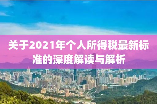 关于2021年个人所得税最新标准的深度解读与解析