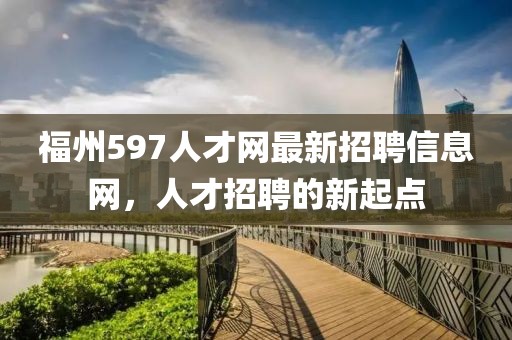 福州597人才网最新招聘信息网，人才招聘的新起点
