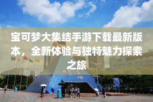 宝可梦大集结手游下载最新版本，全新体验与独特魅力探索之旅