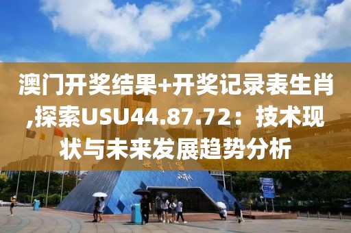 澳门开奖结果+开奖记录表生肖,探索USU44.87.72：技术现状与未来发展趋势分析