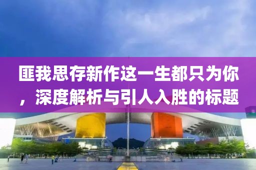 匪我思存新作这一生都只为你，深度解析与引人入胜的标题