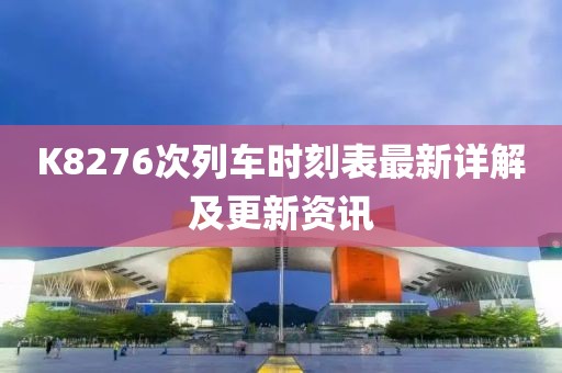 K8276次列车时刻表最新详解及更新资讯