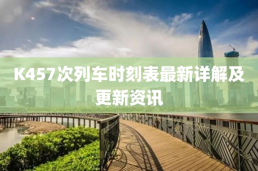 K457次列车时刻表最新详解及更新资讯