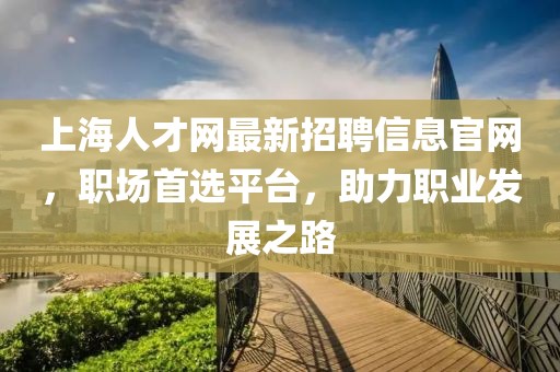 上海人才网最新招聘信息官网，职场首选平台，助力职业发展之路