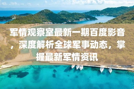 军情观察室最新一期百度影音，深度解析全球军事动态，掌握最新军情资讯