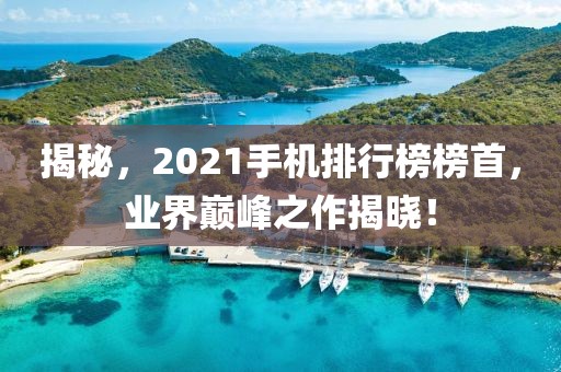 揭秘，2021手机排行榜榜首，业界巅峰之作揭晓！