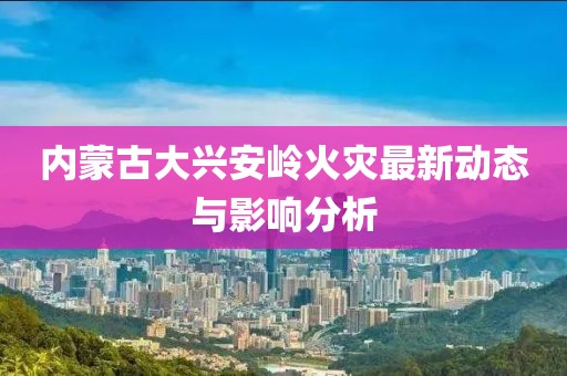 内蒙古大兴安岭火灾最新动态与影响分析