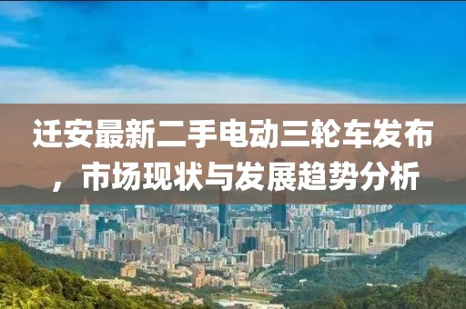 迁安最新二手电动三轮车发布，市场现状与发展趋势分析