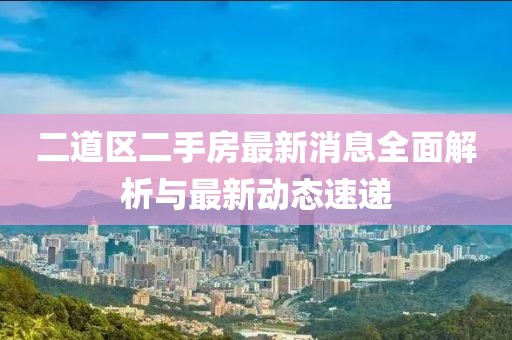二道区二手房最新消息全面解析与最新动态速递