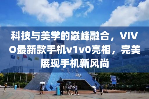 科技与美学的巅峰融合，VIVO最新款手机v1v0亮相，完美展现手机新风尚