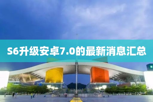 S6升级安卓7.0的最新消息汇总
