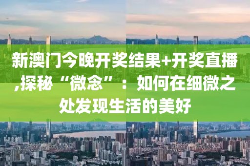 新澳门今晚开奖结果+开奖直播,探秘“微念”：如何在细微之处发现生活的美好
