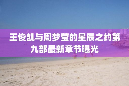 王俊凯与周梦莹的星辰之约第九部最新章节曝光