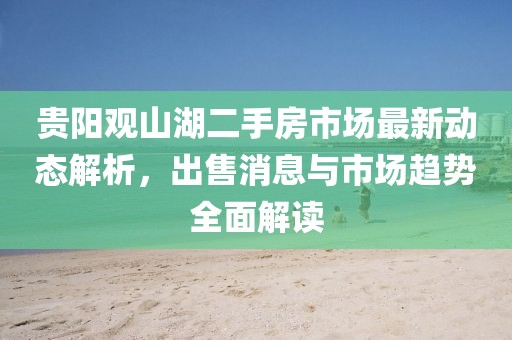 贵阳观山湖二手房市场最新动态解析，出售消息与市场趋势全面解读