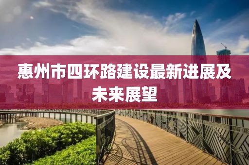 惠州市四环路建设最新进展及未来展望