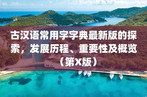 古汉语常用字字典最新版的探索，发展历程、重要性及概览（第X版）