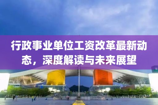 行政事业单位工资改革最新动态，深度解读与未来展望