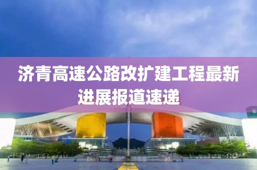 济青高速公路改扩建工程最新进展报道速递