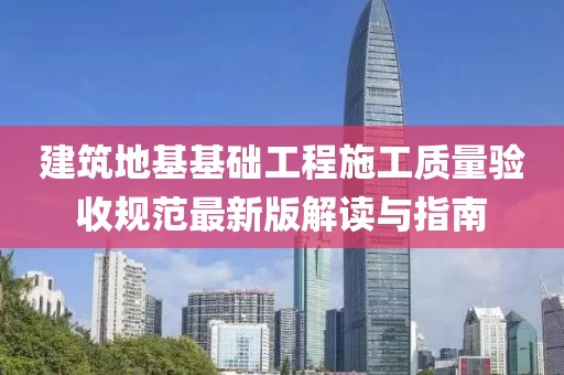 建筑地基基础工程施工质量验收规范最新版解读与指南