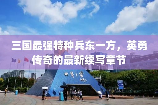三国最强特种兵东一方，英勇传奇的最新续写章节