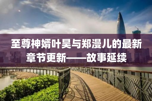 至尊神婿叶昊与郑漫儿的最新章节更新——故事延续