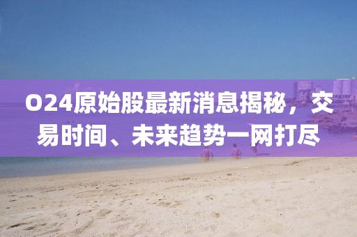 O24原始股最新消息揭秘，交易时间、未来趋势一网打尽