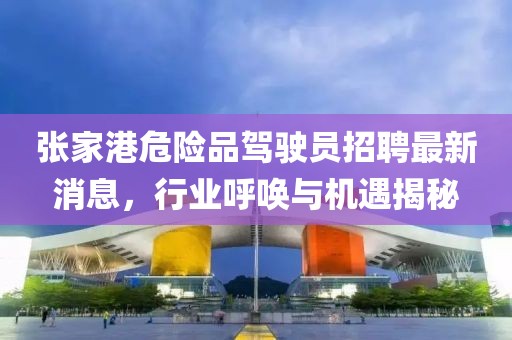 张家港危险品驾驶员招聘最新消息，行业呼唤与机遇揭秘