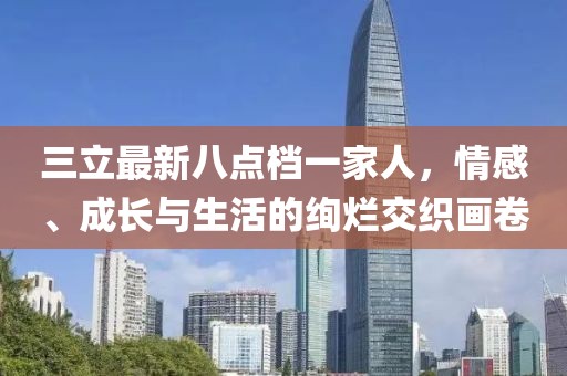 三立最新八点档一家人，情感、成长与生活的绚烂交织画卷