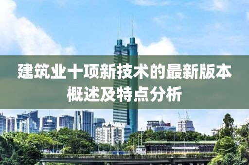 建筑业十项新技术的最新版本概述及特点分析