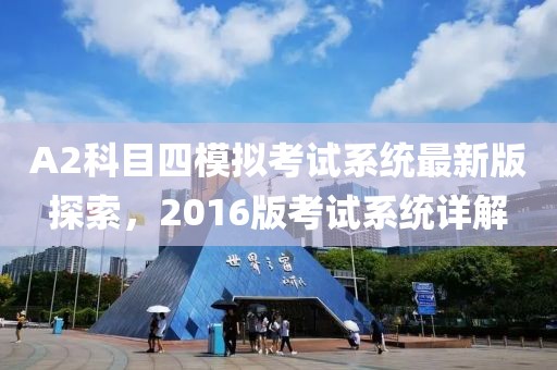 A2科目四模拟考试系统最新版探索，2016版考试系统详解
