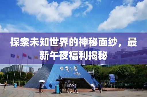 探索未知世界的神秘面纱，最新午夜福利揭秘