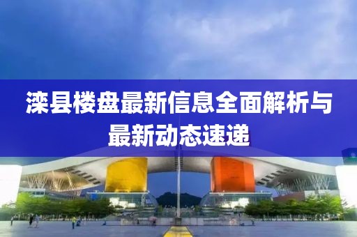 滦县楼盘最新信息全面解析与最新动态速递