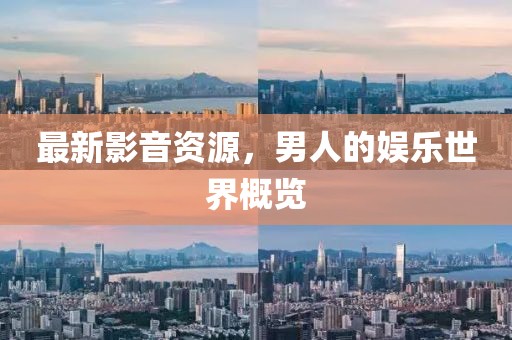 最新影音资源，男人的娱乐世界概览