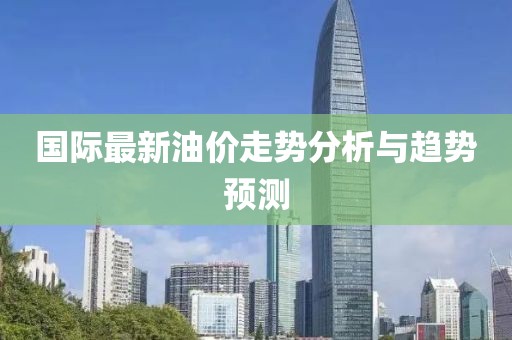 国际最新油价走势分析与趋势预测