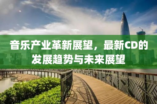 音乐产业革新展望，最新CD的发展趋势与未来展望