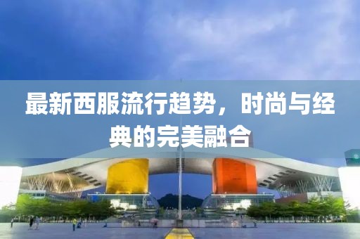 最新西服流行趋势，时尚与经典的完美融合