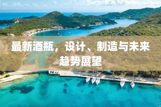 最新酒瓶，设计、制造与未来趋势展望
