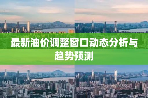 最新油价调整窗口动态分析与趋势预测