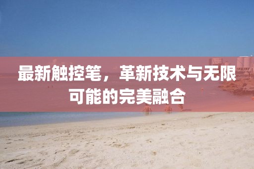 最新触控笔，革新技术与无限可能的完美融合
