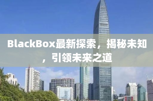 BlackBox最新探索，揭秘未知，引领未来之道