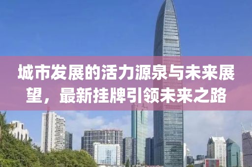 城市发展的活力源泉与未来展望，最新挂牌引领未来之路