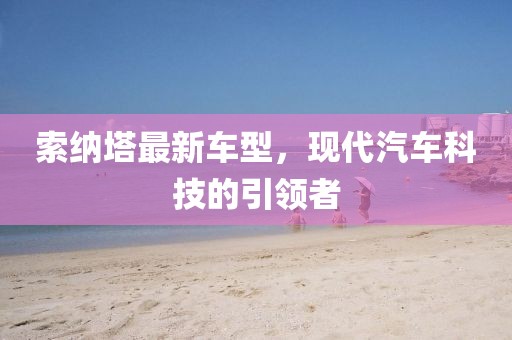 索纳塔最新车型，现代汽车科技的引领者