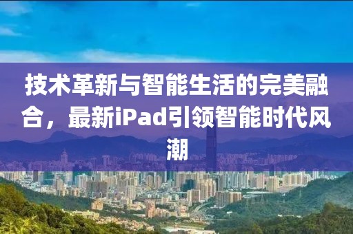 技术革新与智能生活的完美融合，最新iPad引领智能时代风潮