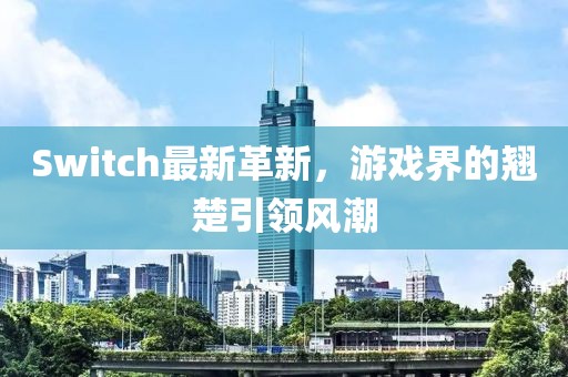 Switch最新革新，游戏界的翘楚引领风潮